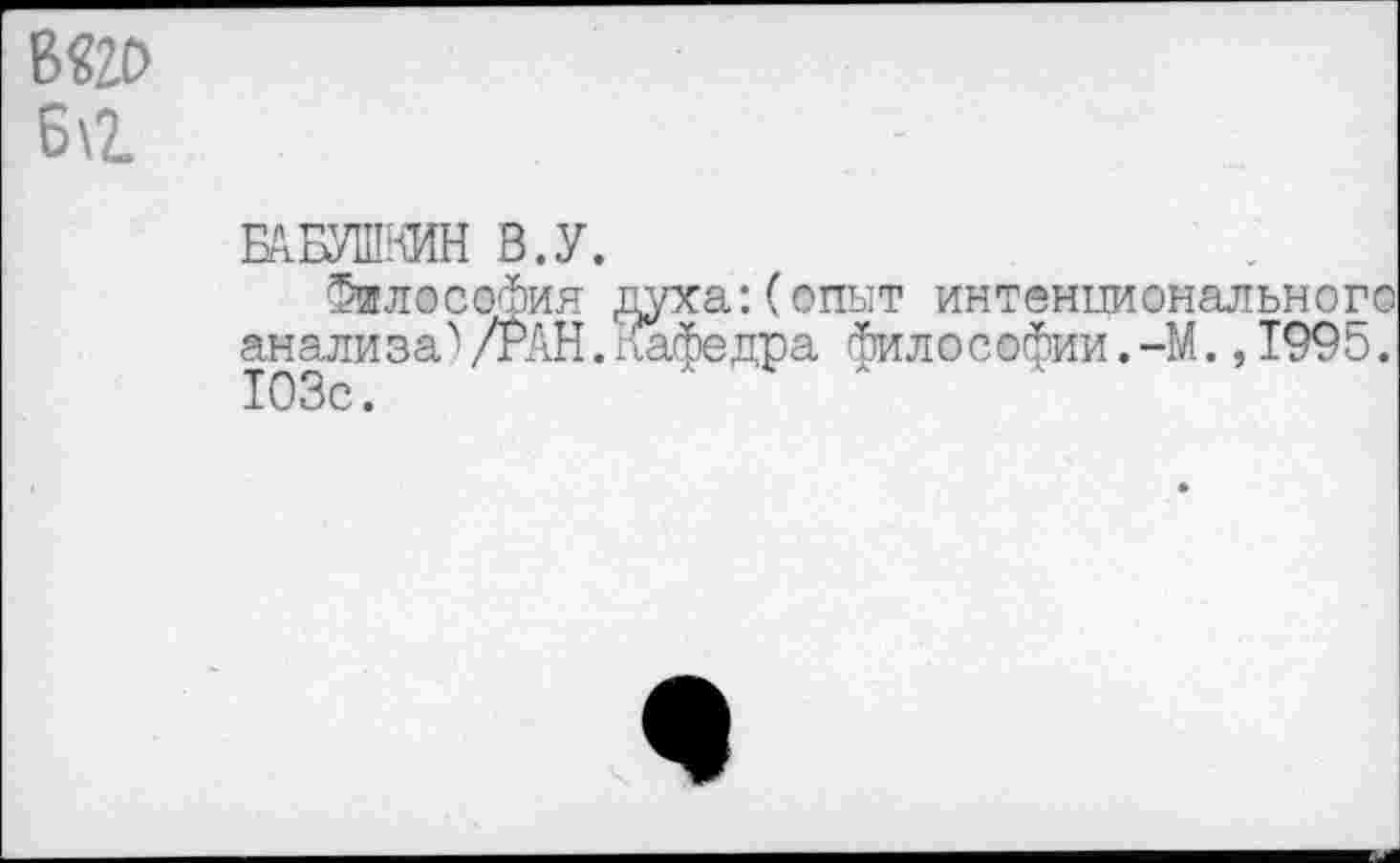 ﻿вэд> Ба
БАБУШКИН В.У.
Философия духа:(опыт интенционального анализа'' /РАН. /(эфедра философии. -М., 1995. 103с.